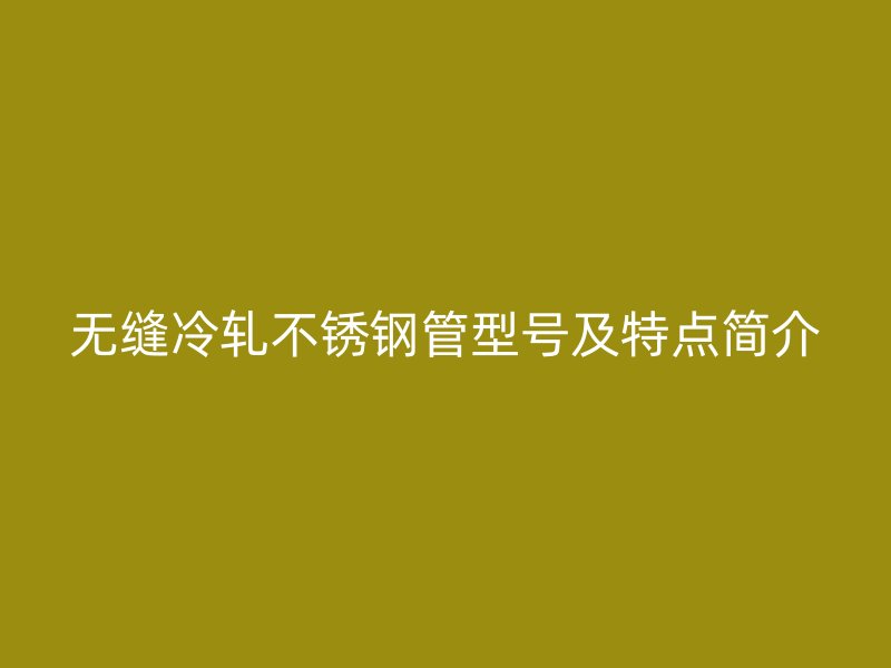 无缝冷轧不锈钢管型号及特点简介