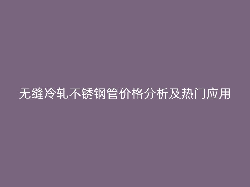 无缝冷轧不锈钢管价格分析及热门应用