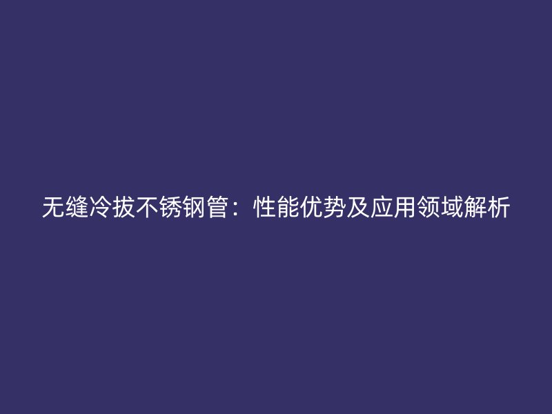无缝冷拔不锈钢管：性能优势及应用领域解析