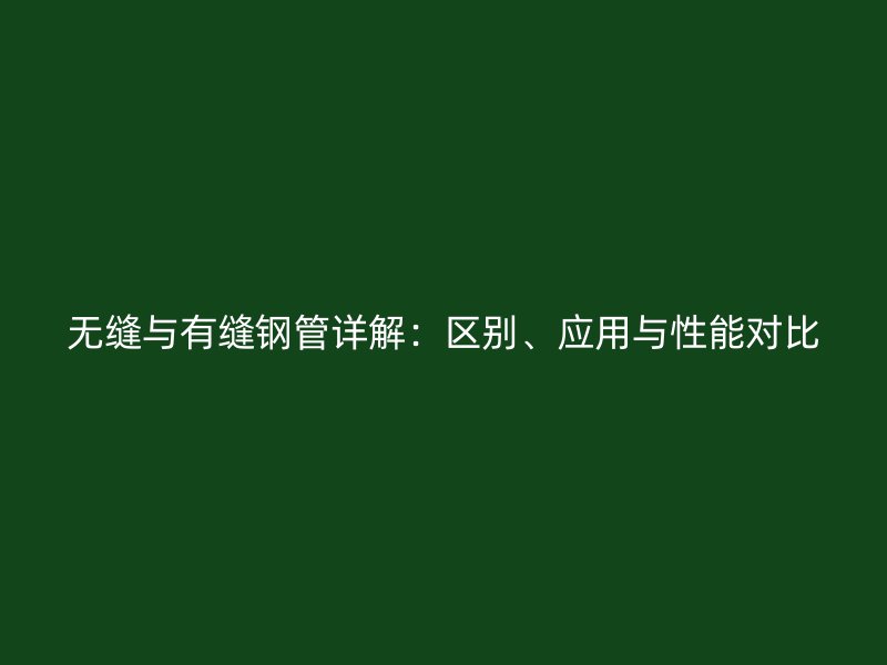 无缝与有缝钢管详解：区别、应用与性能对比