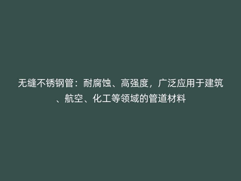 无缝不锈钢管：耐腐蚀、高强度，广泛应用于建筑、航空、化工等领域的管道材料