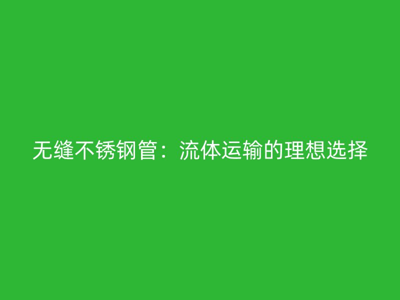 无缝不锈钢管：流体运输的理想选择
