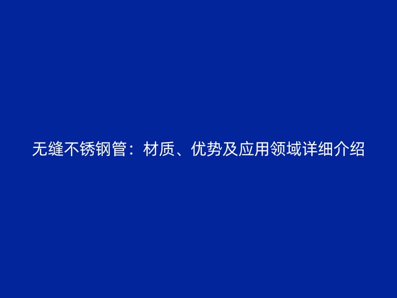 无缝不锈钢管：材质、优势及应用领域详细介绍