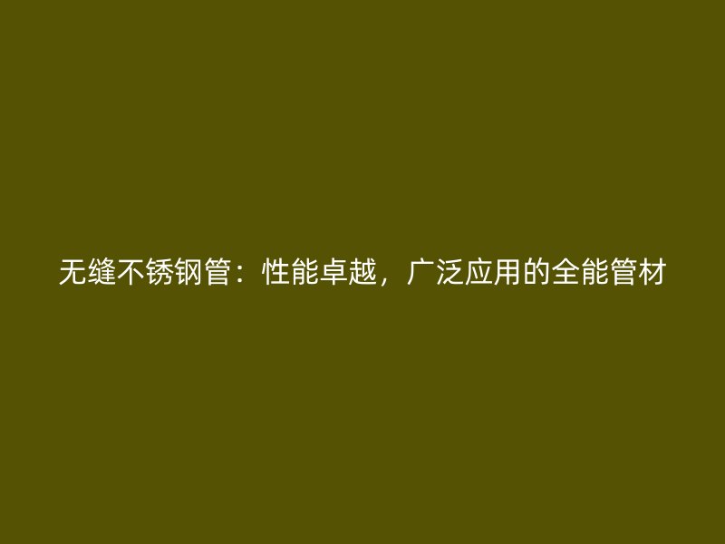 无缝不锈钢管：性能卓越，广泛应用的全能管材