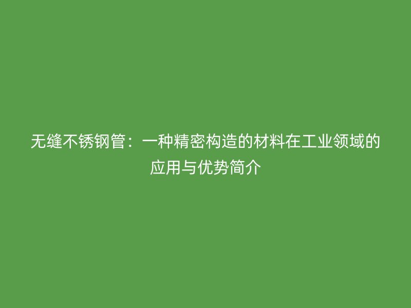 无缝不锈钢管：一种精密构造的材料在工业领域的应用与优势简介