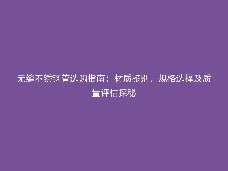 无缝不锈钢管选购指南：材质鉴别、规格选择及质量评估探秘