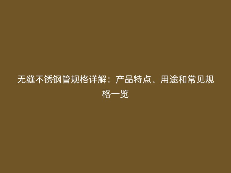 无缝不锈钢管规格详解：产品特点、用途和常见规格一览