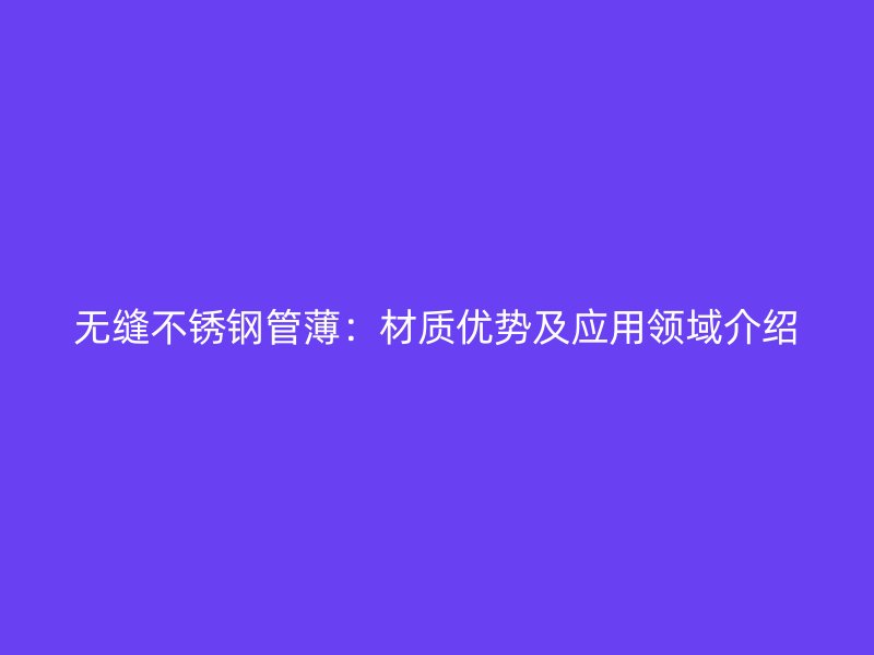 无缝不锈钢管薄：材质优势及应用领域介绍