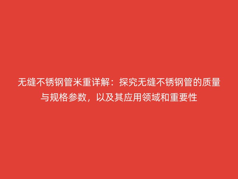 无缝不锈钢管米重详解：探究无缝不锈钢管的质量与规格参数，以及其应用领域和重要性