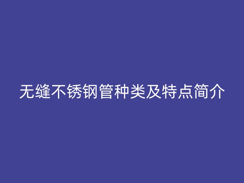 无缝不锈钢管种类及特点简介