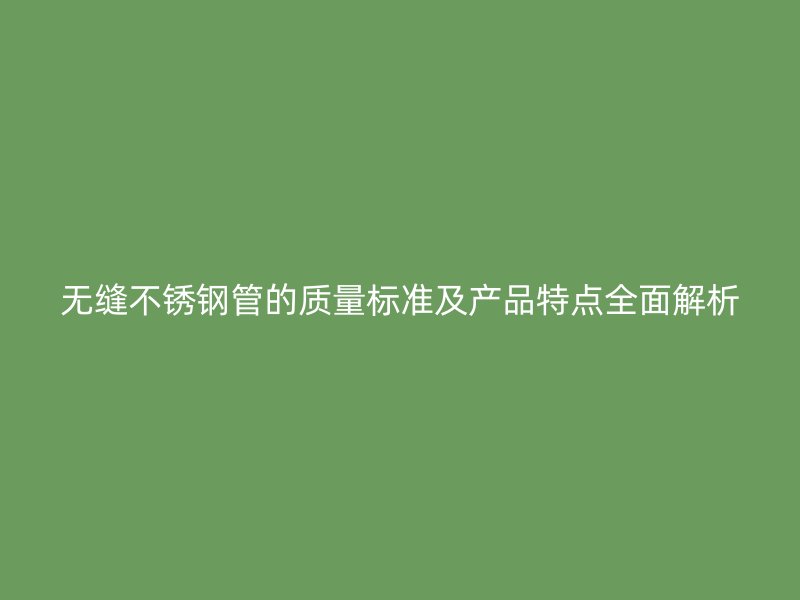 无缝不锈钢管的质量标准及产品特点全面解析