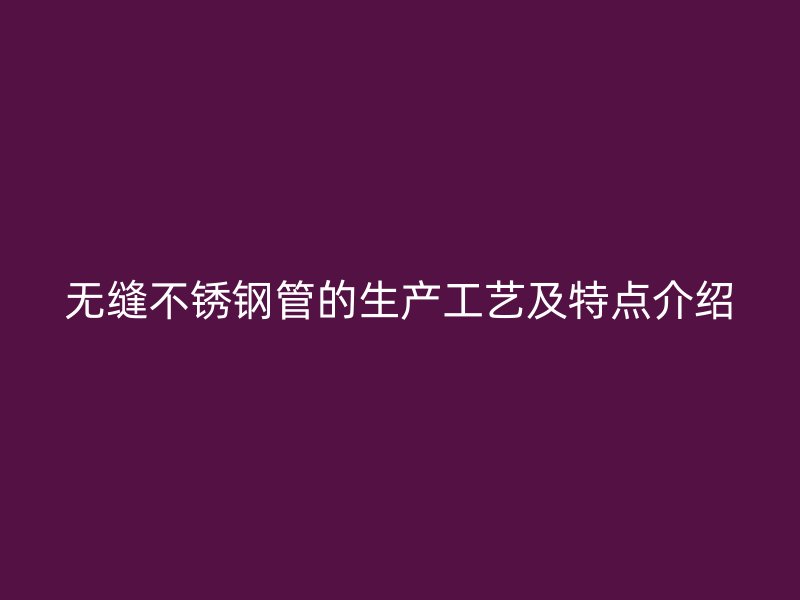 无缝不锈钢管的生产工艺及特点介绍