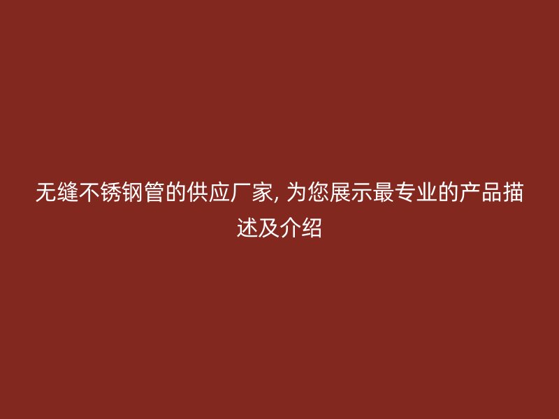 无缝不锈钢管的供应厂家, 为您展示最专业的产品描述及介绍