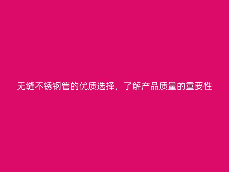 无缝不锈钢管的优质选择，了解产品质量的重要性
