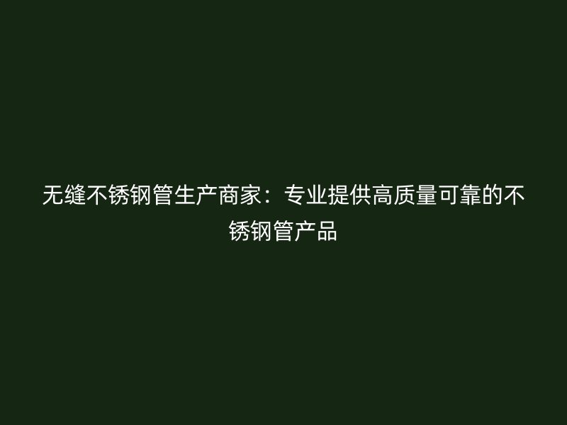 无缝不锈钢管生产商家：专业提供高质量可靠的不锈钢管产品