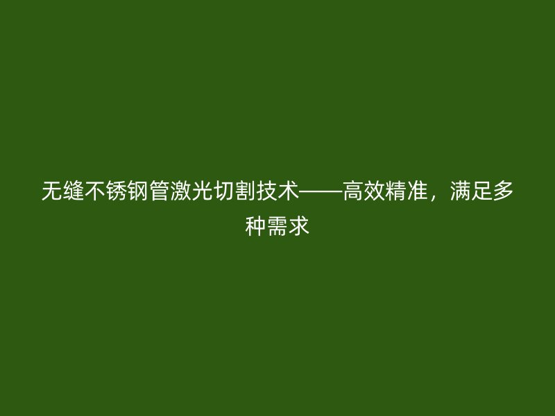 无缝不锈钢管激光切割技术——高效精准，满足多种需求