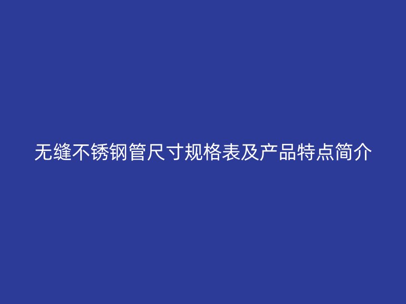 无缝不锈钢管尺寸规格表及产品特点简介