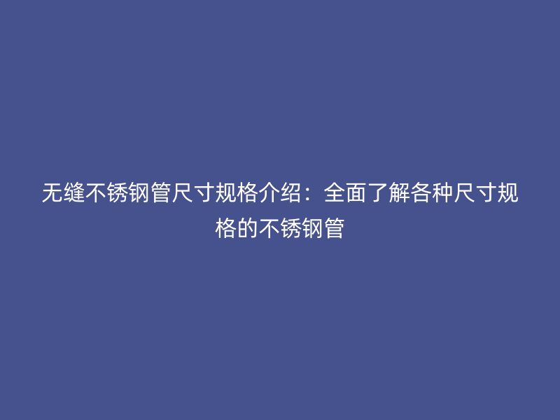 无缝不锈钢管尺寸规格介绍：全面了解各种尺寸规格的不锈钢管