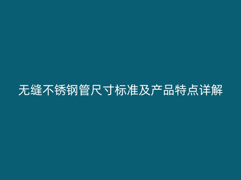 无缝不锈钢管尺寸标准及产品特点详解