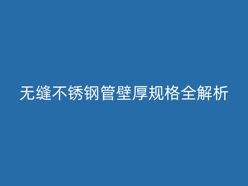 无缝不锈钢管壁厚规格全解析