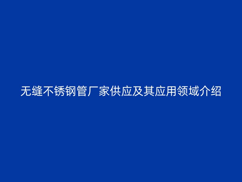 无缝不锈钢管厂家供应及其应用领域介绍