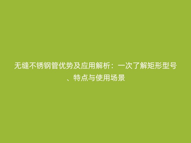 无缝不锈钢管优势及应用解析：一次了解矩形型号、特点与使用场景