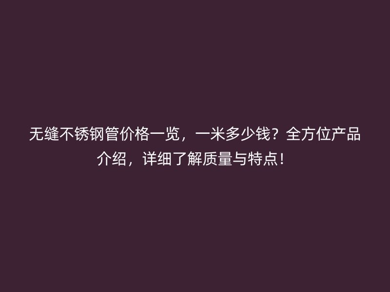 无缝不锈钢管价格一览，一米多少钱？全方位产品介绍，详细了解质量与特点！