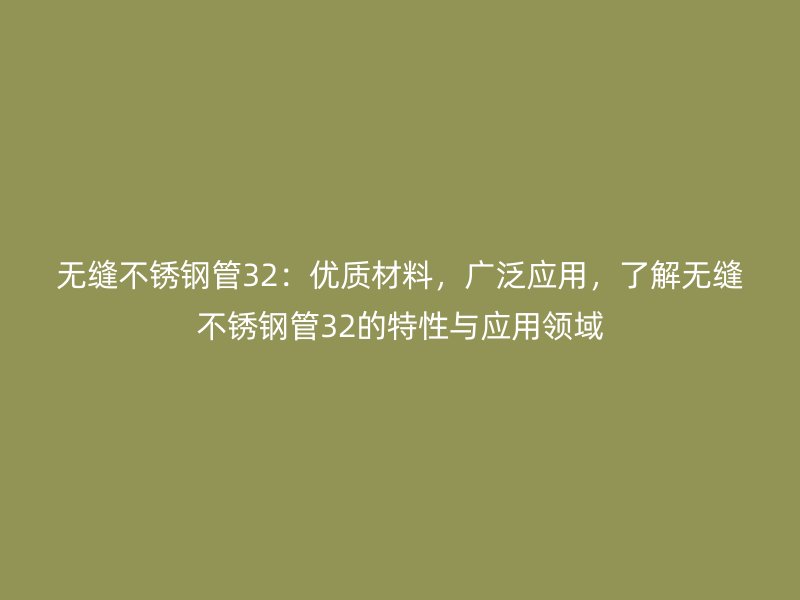 无缝不锈钢管32：优质材料，广泛应用，了解无缝不锈钢管32的特性与应用领域