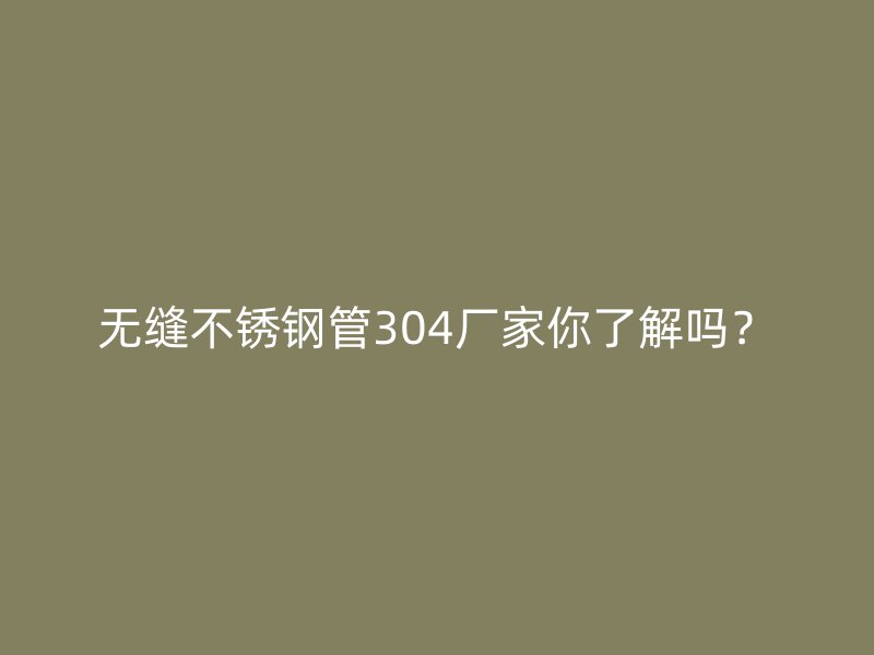 无缝不锈钢管304厂家你了解吗？