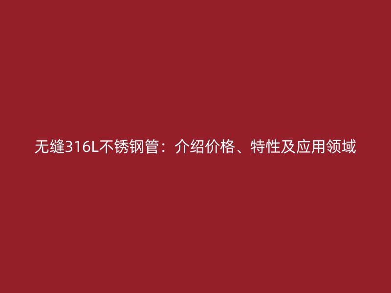 无缝316L不锈钢管：介绍价格、特性及应用领域