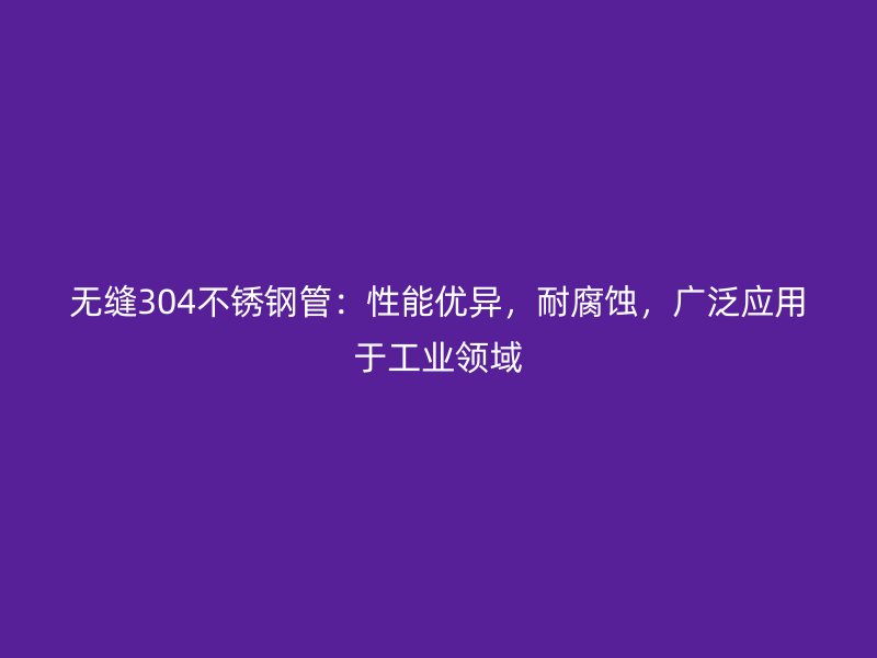 无缝304不锈钢管：性能优异，耐腐蚀，广泛应用于工业领域