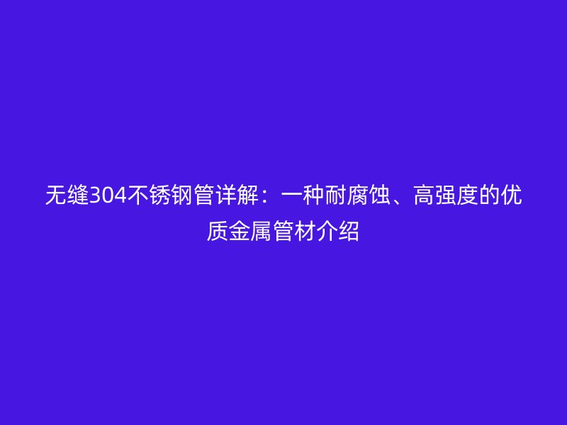 无缝304不锈钢管详解：一种耐腐蚀、高强度的优质金属管材介绍