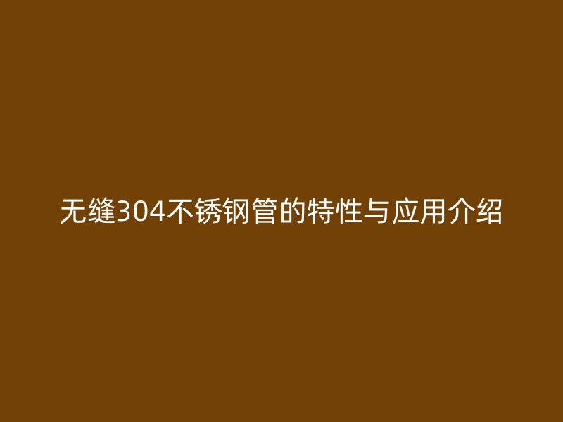 无缝304不锈钢管的特性与应用介绍