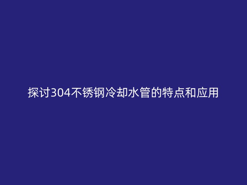 探讨304不锈钢冷却水管的特点和应用