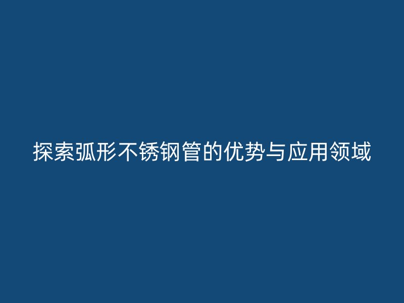 探索弧形不锈钢管的优势与应用领域