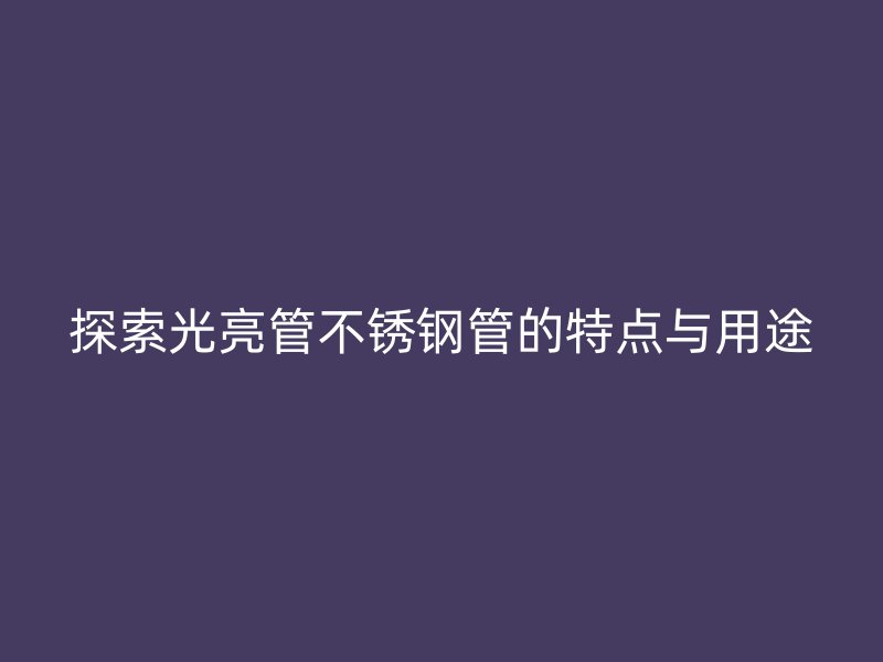 探索光亮管不锈钢管的特点与用途