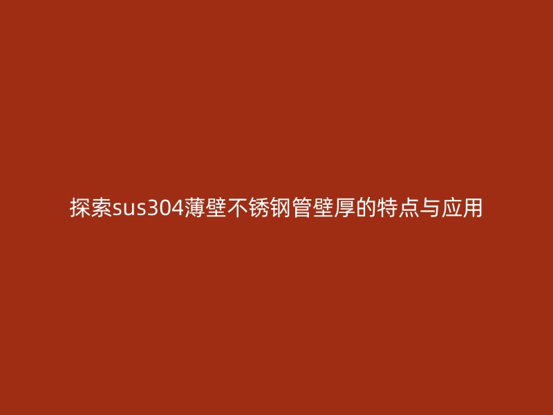 探索sus304薄壁不锈钢管壁厚的特点与应用