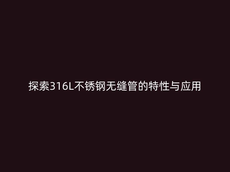 探索316L不锈钢无缝管的特性与应用