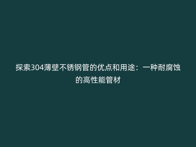 探索304薄壁不锈钢管的优点和用途：一种耐腐蚀的高性能管材