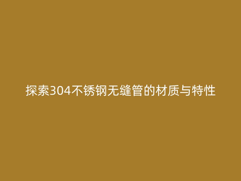 探索304不锈钢无缝管的材质与特性
