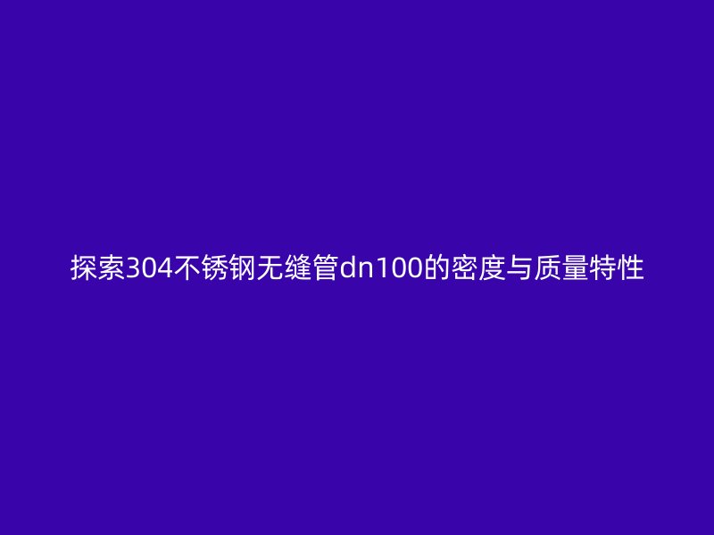 探索304不锈钢无缝管dn100的密度与质量特性