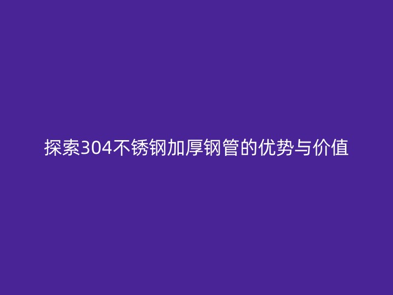 探索304不锈钢加厚钢管的优势与价值
