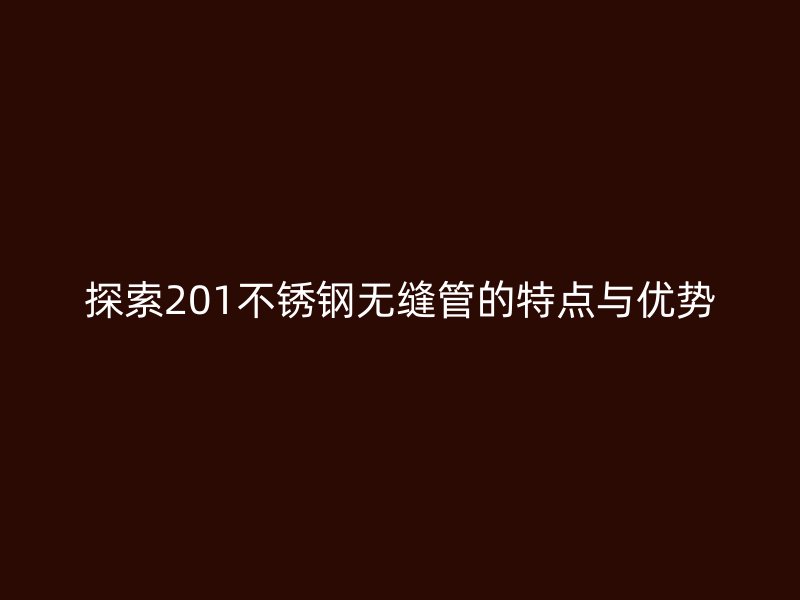 探索201不锈钢无缝管的特点与优势