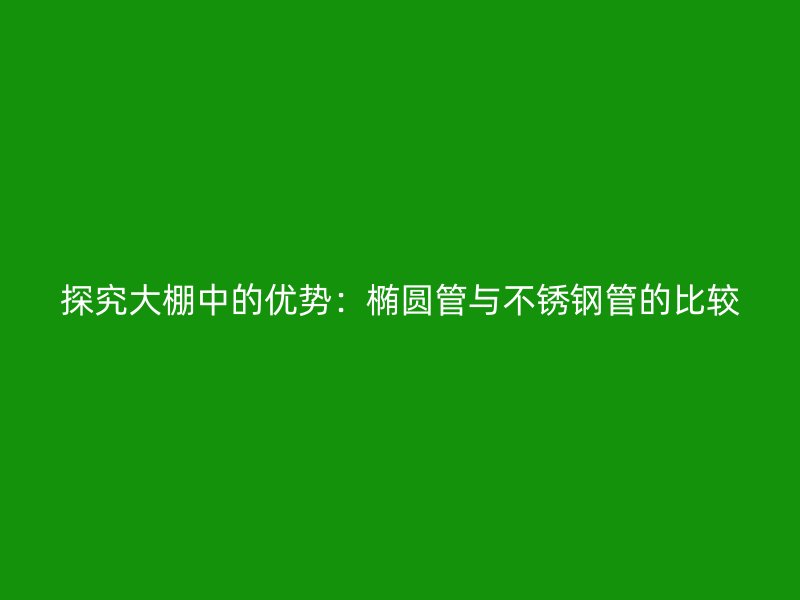 探究大棚中的优势：椭圆管与不锈钢管的比较