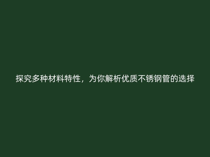 探究多种材料特性，为你解析优质不锈钢管的选择