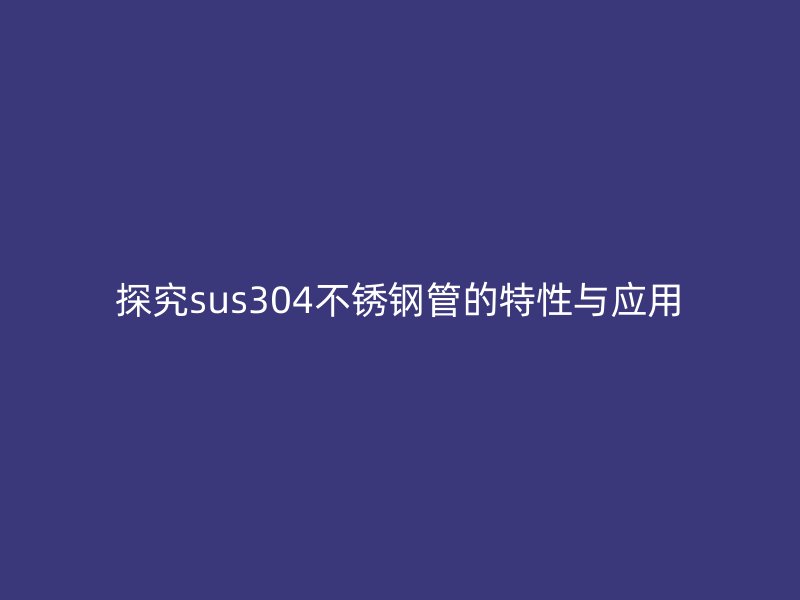 探究sus304不锈钢管的特性与应用