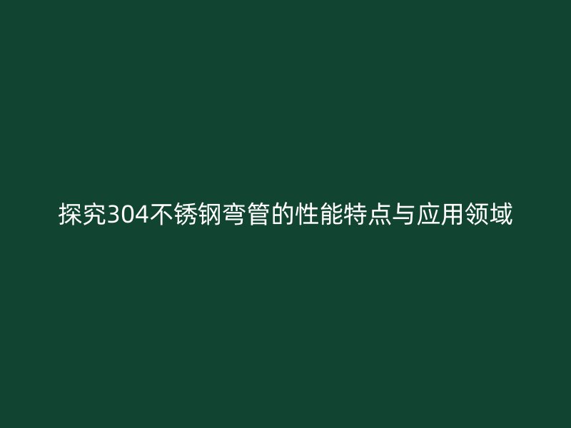 探究304不锈钢弯管的性能特点与应用领域