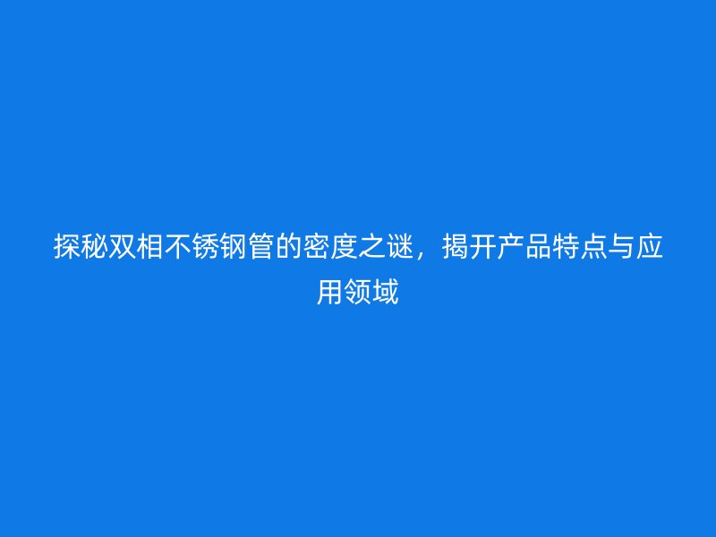 探秘双相不锈钢管的密度之谜，揭开产品特点与应用领域