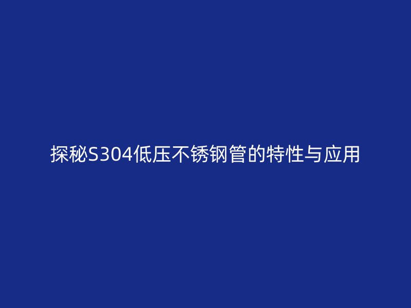 探秘S304低压不锈钢管的特性与应用