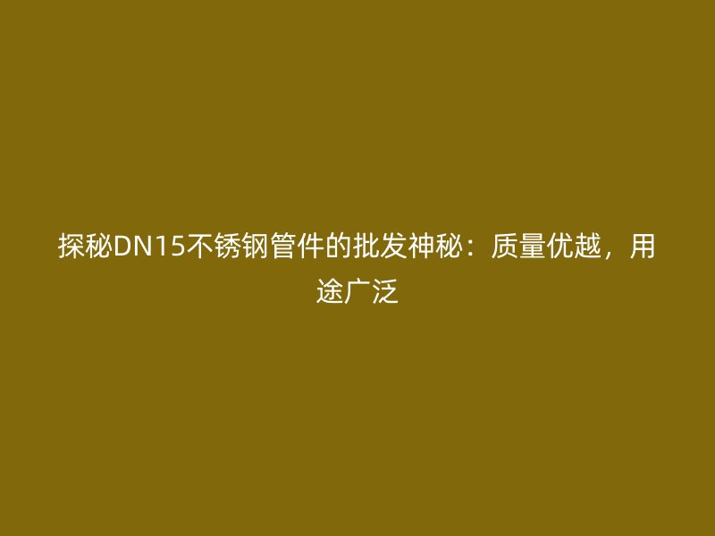 探秘DN15不锈钢管件的批发神秘：质量优越，用途广泛